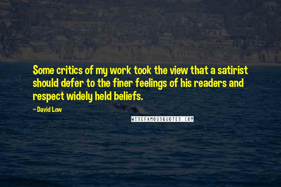 David Low Quotes: Some critics of my work took the view that a satirist should defer to the finer feelings of his readers and respect widely held beliefs.