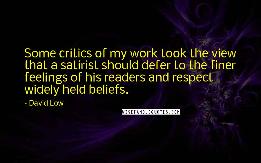 David Low Quotes: Some critics of my work took the view that a satirist should defer to the finer feelings of his readers and respect widely held beliefs.