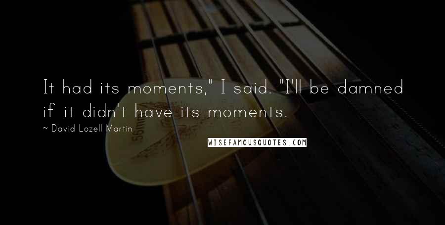 David Lozell Martin Quotes: It had its moments," I said. "I'll be damned if it didn't have its moments.