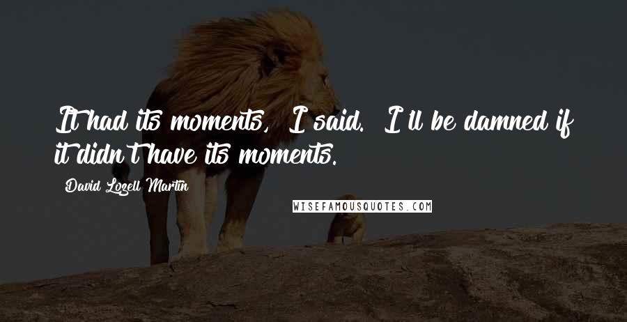 David Lozell Martin Quotes: It had its moments," I said. "I'll be damned if it didn't have its moments.