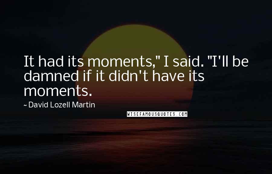 David Lozell Martin Quotes: It had its moments," I said. "I'll be damned if it didn't have its moments.