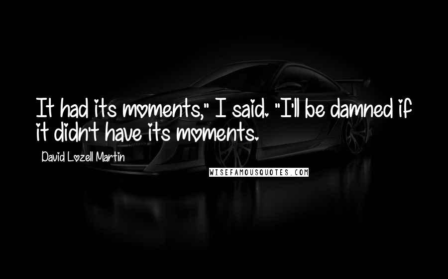 David Lozell Martin Quotes: It had its moments," I said. "I'll be damned if it didn't have its moments.