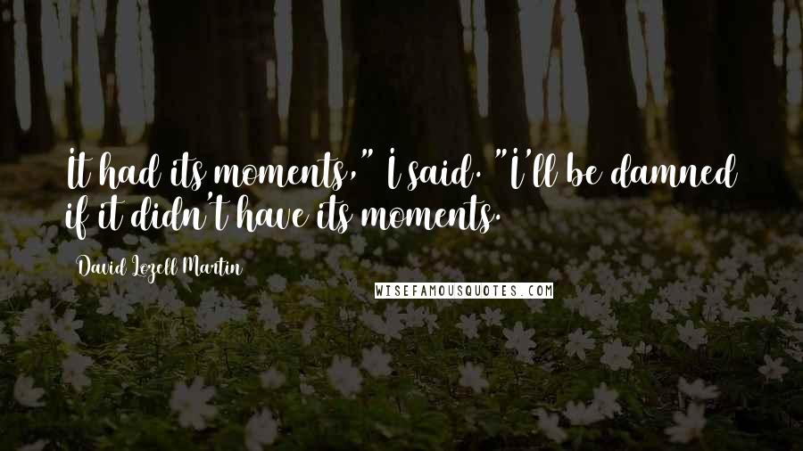 David Lozell Martin Quotes: It had its moments," I said. "I'll be damned if it didn't have its moments.