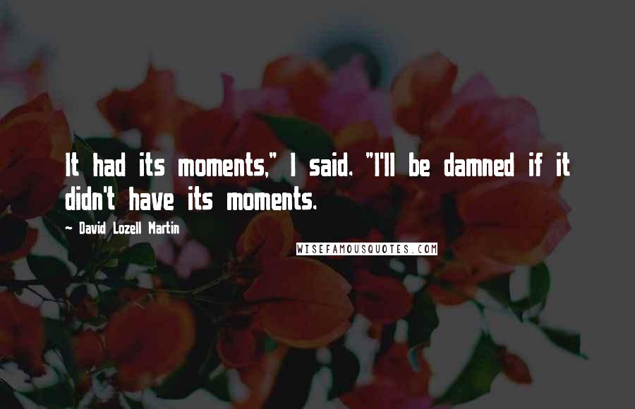 David Lozell Martin Quotes: It had its moments," I said. "I'll be damned if it didn't have its moments.