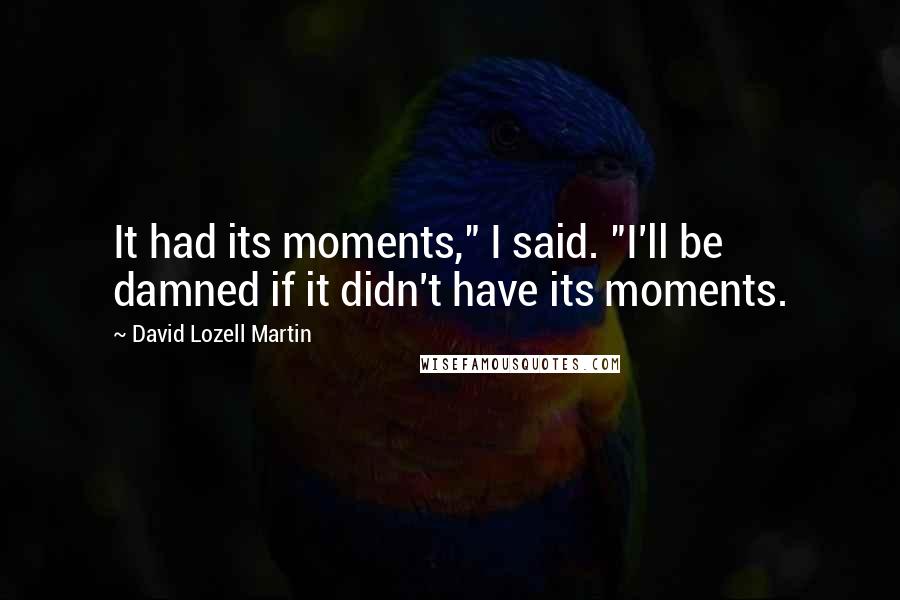 David Lozell Martin Quotes: It had its moments," I said. "I'll be damned if it didn't have its moments.