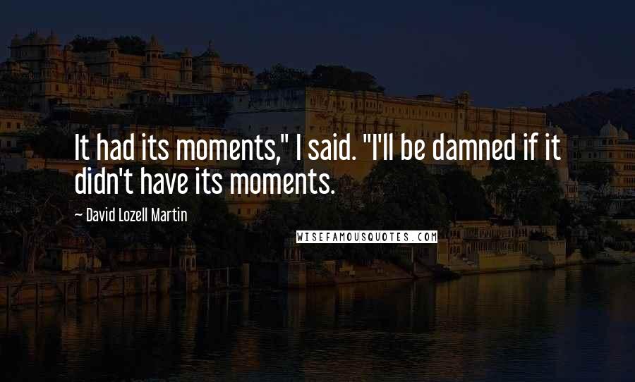 David Lozell Martin Quotes: It had its moments," I said. "I'll be damned if it didn't have its moments.