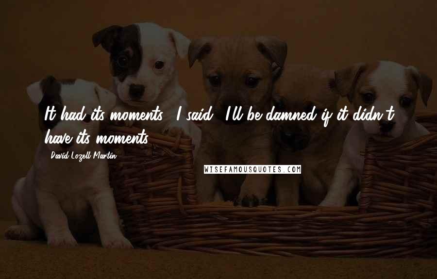 David Lozell Martin Quotes: It had its moments," I said. "I'll be damned if it didn't have its moments.