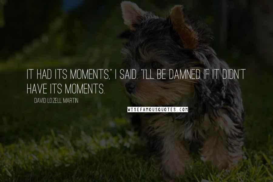 David Lozell Martin Quotes: It had its moments," I said. "I'll be damned if it didn't have its moments.