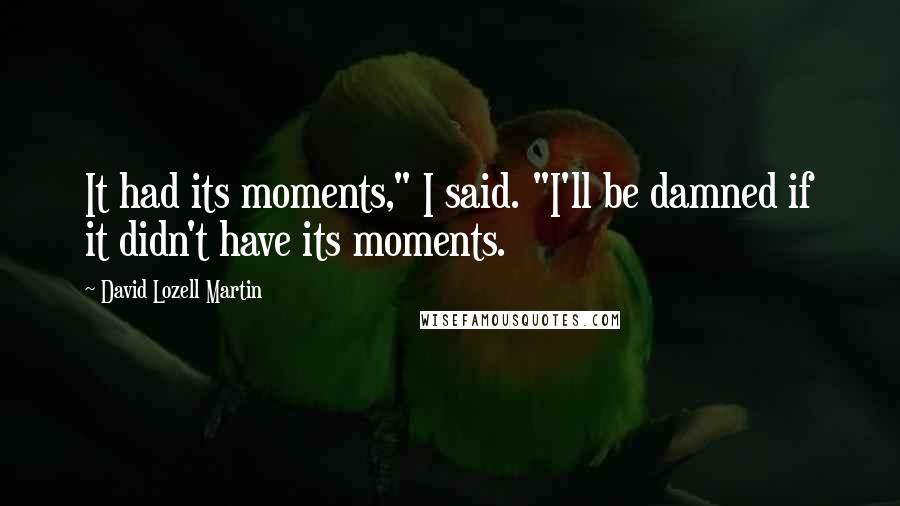 David Lozell Martin Quotes: It had its moments," I said. "I'll be damned if it didn't have its moments.