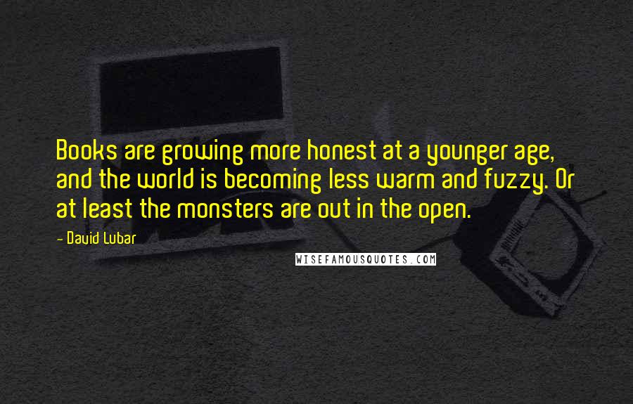 David Lubar Quotes: Books are growing more honest at a younger age, and the world is becoming less warm and fuzzy. Or at least the monsters are out in the open.