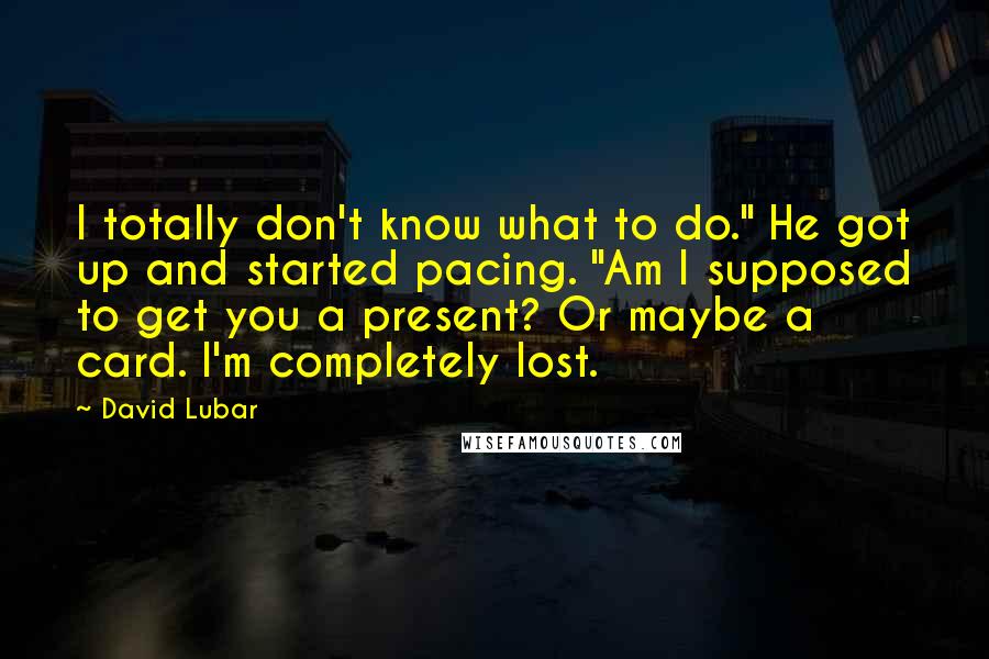 David Lubar Quotes: I totally don't know what to do." He got up and started pacing. "Am I supposed to get you a present? Or maybe a card. I'm completely lost.