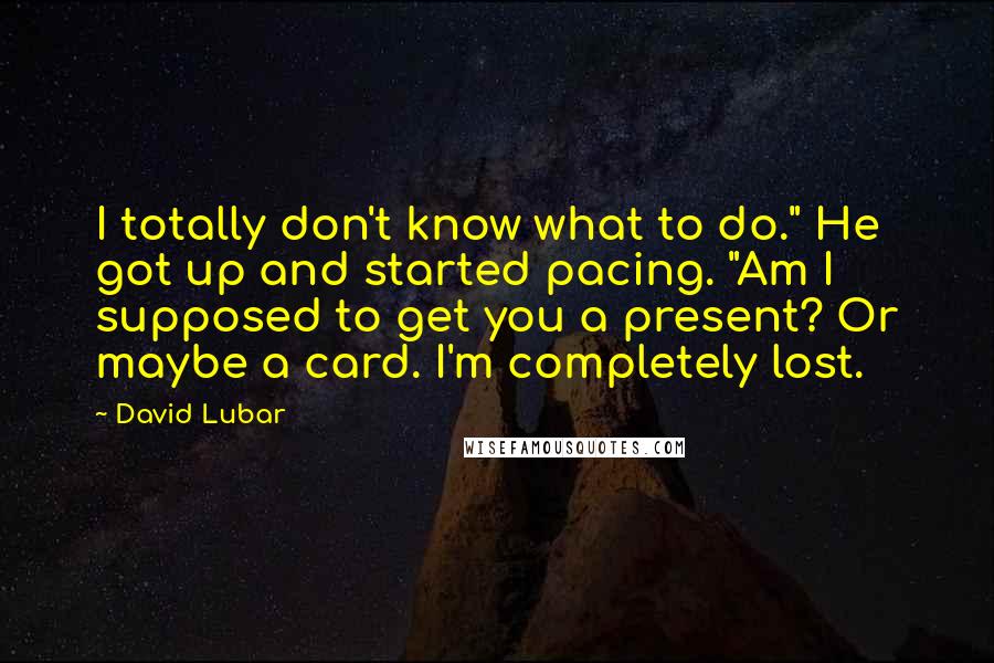 David Lubar Quotes: I totally don't know what to do." He got up and started pacing. "Am I supposed to get you a present? Or maybe a card. I'm completely lost.