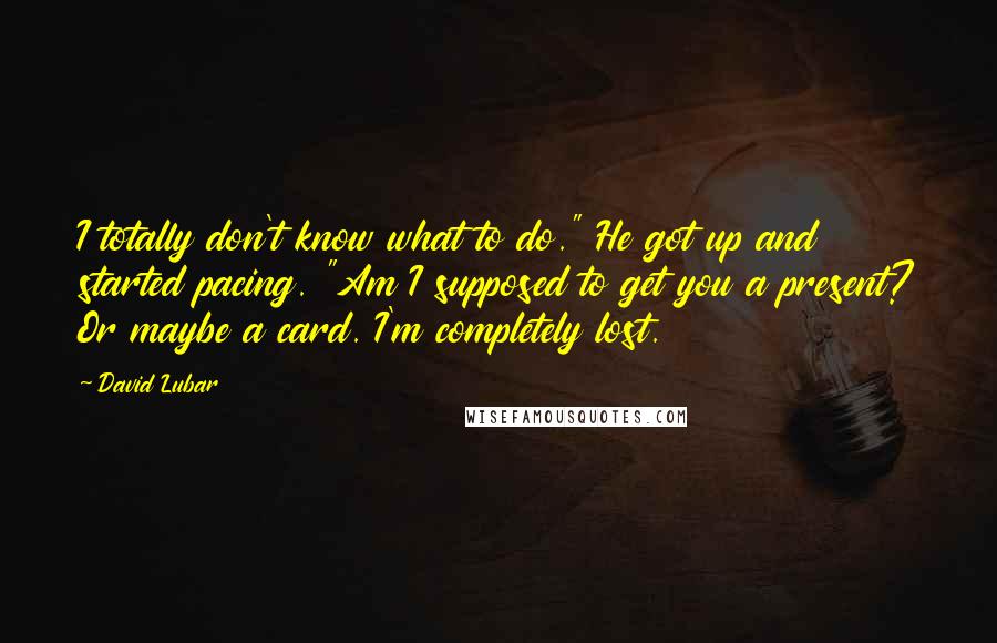 David Lubar Quotes: I totally don't know what to do." He got up and started pacing. "Am I supposed to get you a present? Or maybe a card. I'm completely lost.