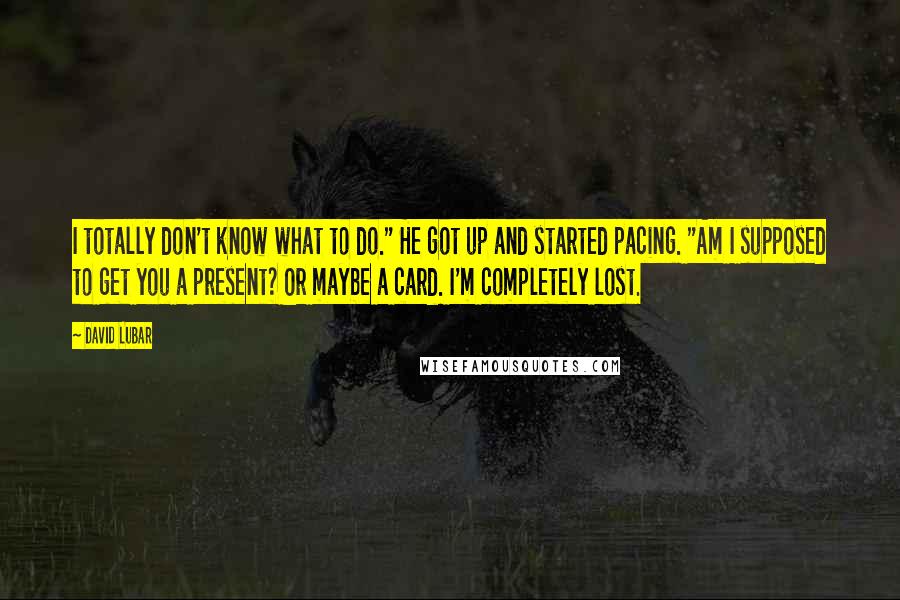 David Lubar Quotes: I totally don't know what to do." He got up and started pacing. "Am I supposed to get you a present? Or maybe a card. I'm completely lost.