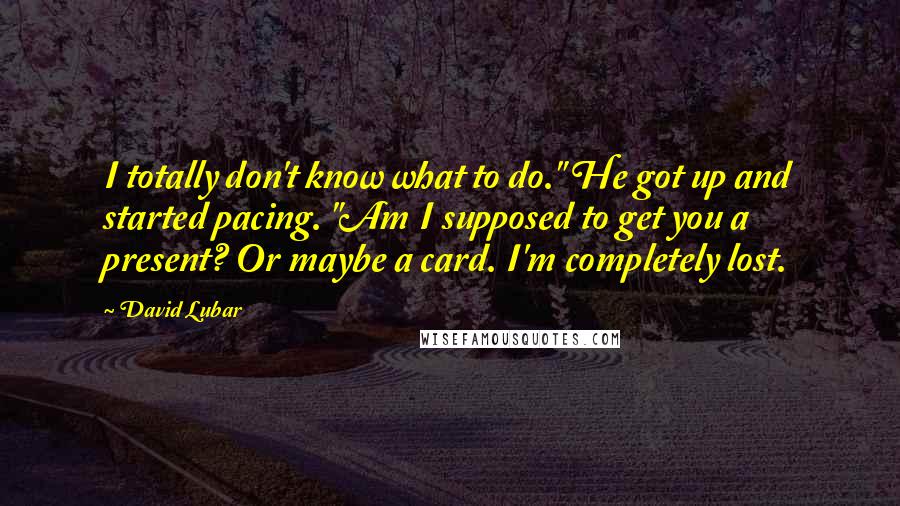 David Lubar Quotes: I totally don't know what to do." He got up and started pacing. "Am I supposed to get you a present? Or maybe a card. I'm completely lost.