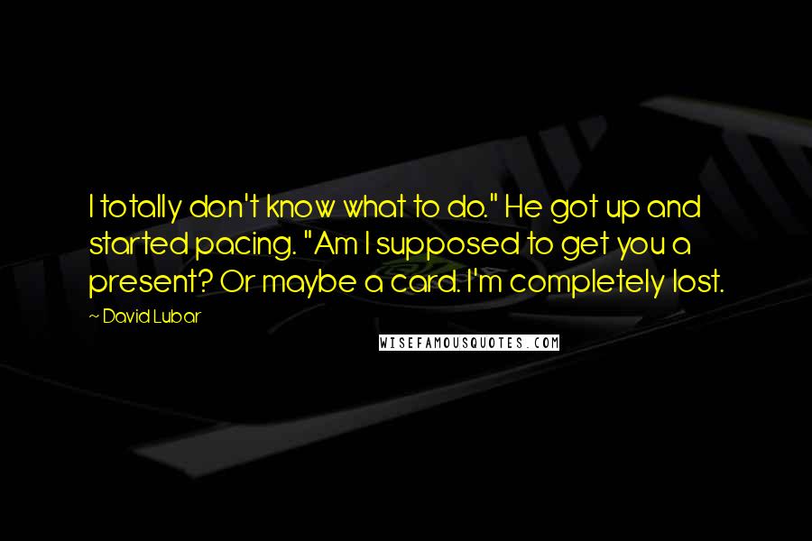 David Lubar Quotes: I totally don't know what to do." He got up and started pacing. "Am I supposed to get you a present? Or maybe a card. I'm completely lost.