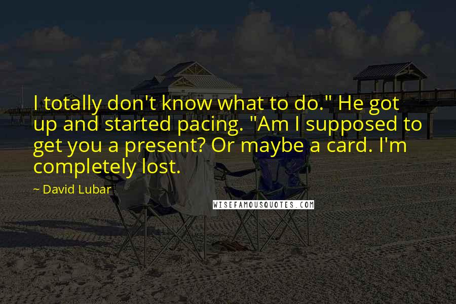 David Lubar Quotes: I totally don't know what to do." He got up and started pacing. "Am I supposed to get you a present? Or maybe a card. I'm completely lost.