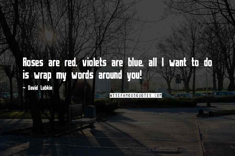 David Lubkin Quotes: Roses are red, violets are blue, all I want to do is wrap my words around you!