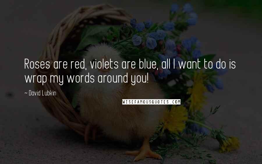 David Lubkin Quotes: Roses are red, violets are blue, all I want to do is wrap my words around you!