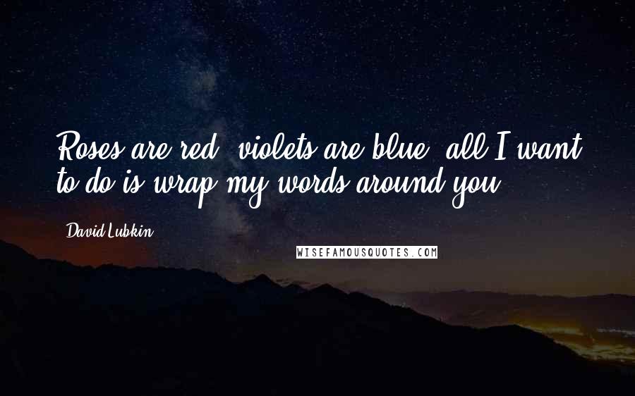 David Lubkin Quotes: Roses are red, violets are blue, all I want to do is wrap my words around you!