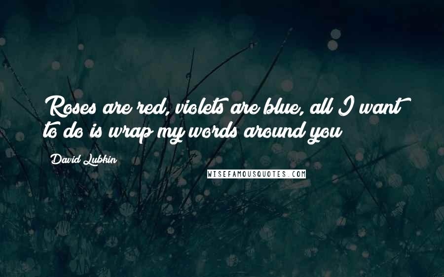 David Lubkin Quotes: Roses are red, violets are blue, all I want to do is wrap my words around you!