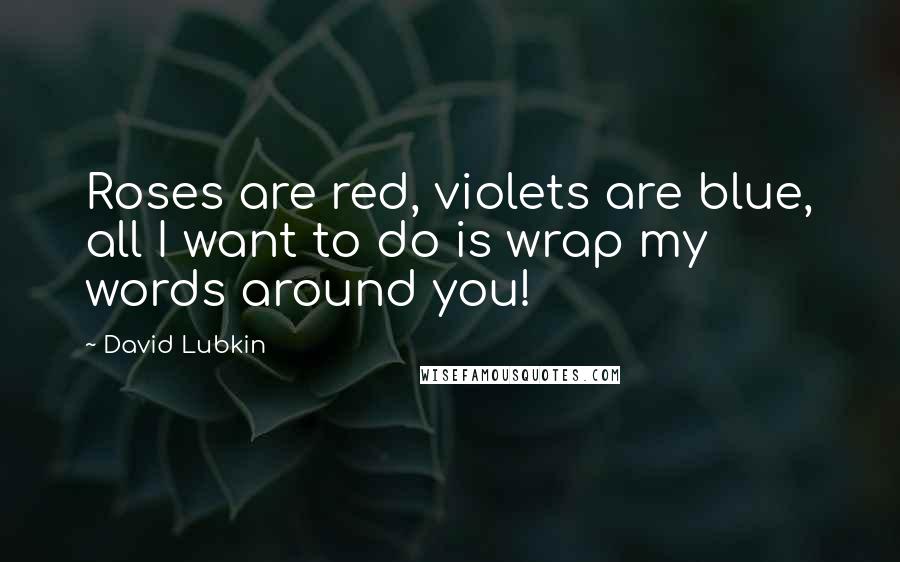 David Lubkin Quotes: Roses are red, violets are blue, all I want to do is wrap my words around you!