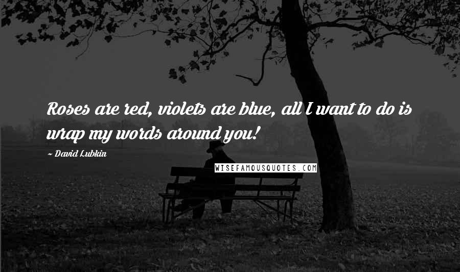 David Lubkin Quotes: Roses are red, violets are blue, all I want to do is wrap my words around you!