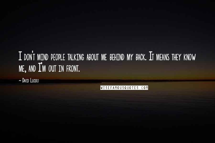 David Lucero Quotes: I don't mind people talking about me behind my back. It means they know me, and I'm out in front.