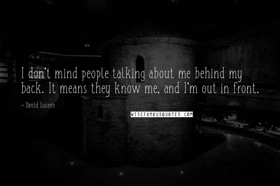 David Lucero Quotes: I don't mind people talking about me behind my back. It means they know me, and I'm out in front.