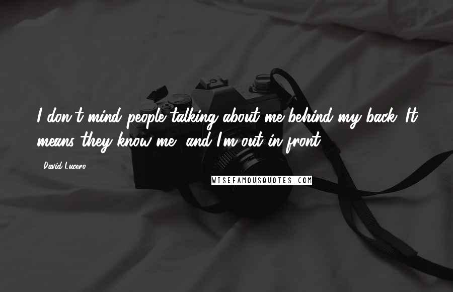 David Lucero Quotes: I don't mind people talking about me behind my back. It means they know me, and I'm out in front.