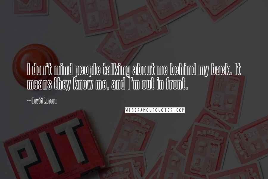 David Lucero Quotes: I don't mind people talking about me behind my back. It means they know me, and I'm out in front.