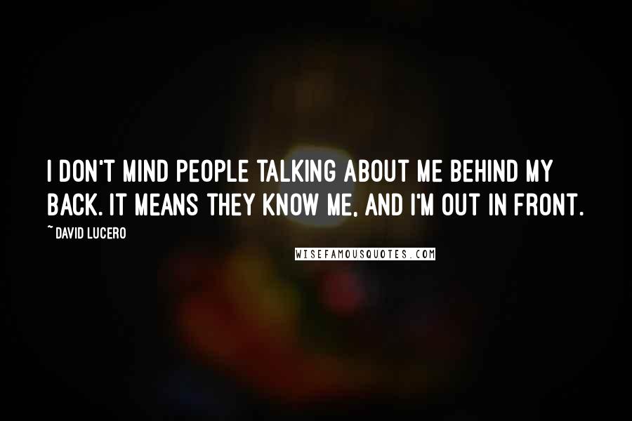 David Lucero Quotes: I don't mind people talking about me behind my back. It means they know me, and I'm out in front.