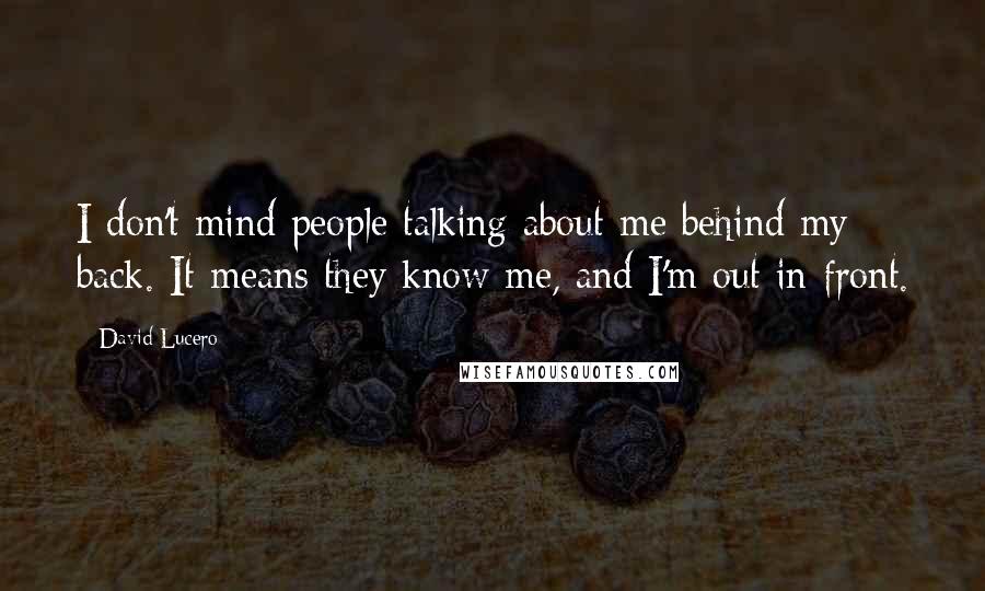 David Lucero Quotes: I don't mind people talking about me behind my back. It means they know me, and I'm out in front.