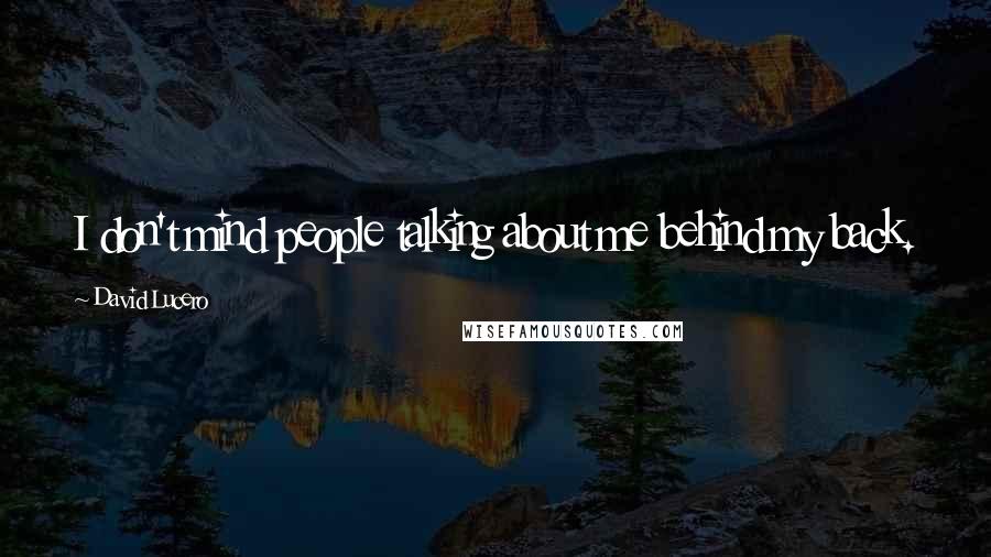 David Lucero Quotes: I don't mind people talking about me behind my back. It means they know me, and I'm out in front.