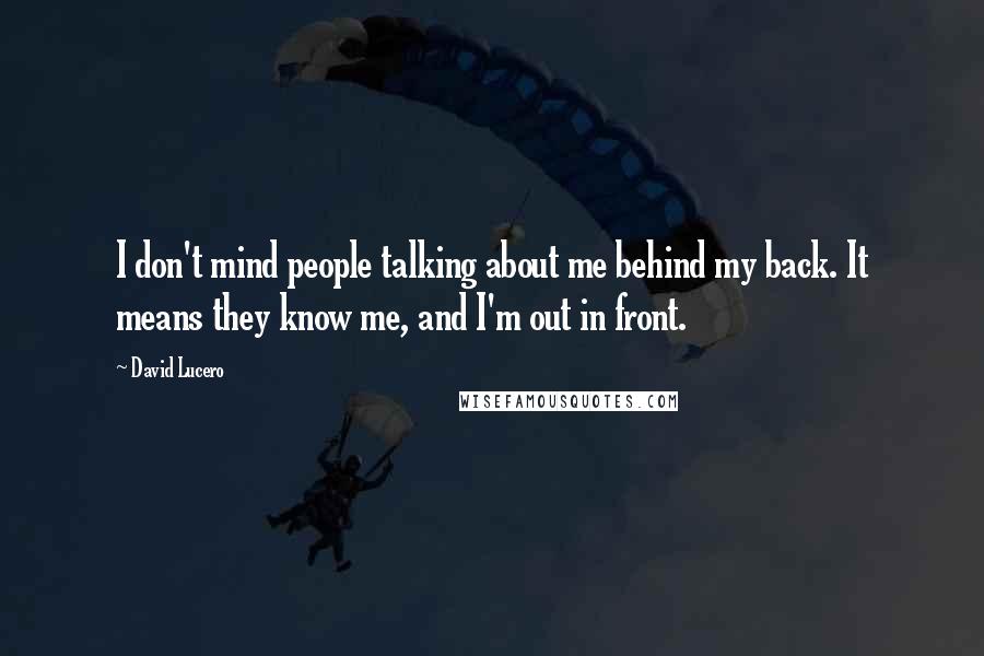David Lucero Quotes: I don't mind people talking about me behind my back. It means they know me, and I'm out in front.