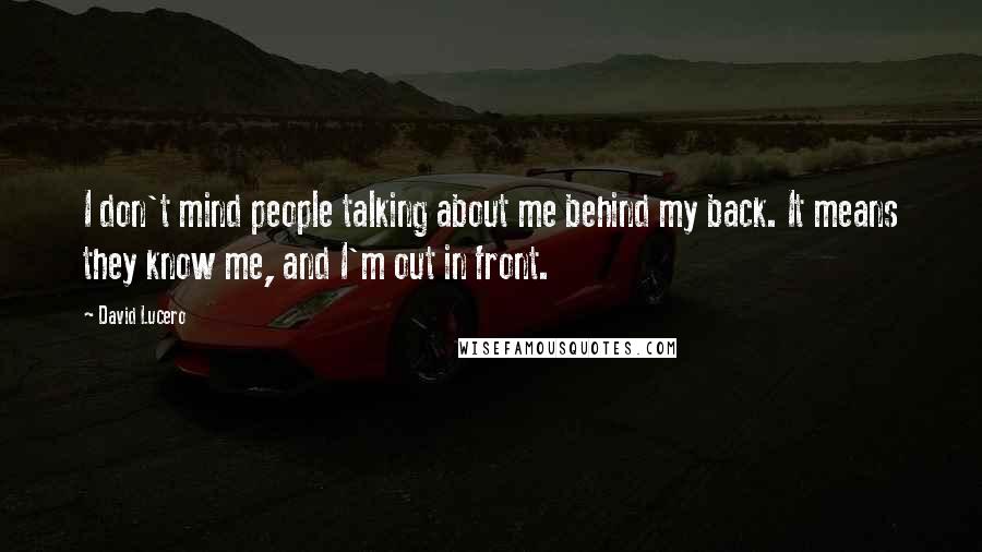 David Lucero Quotes: I don't mind people talking about me behind my back. It means they know me, and I'm out in front.