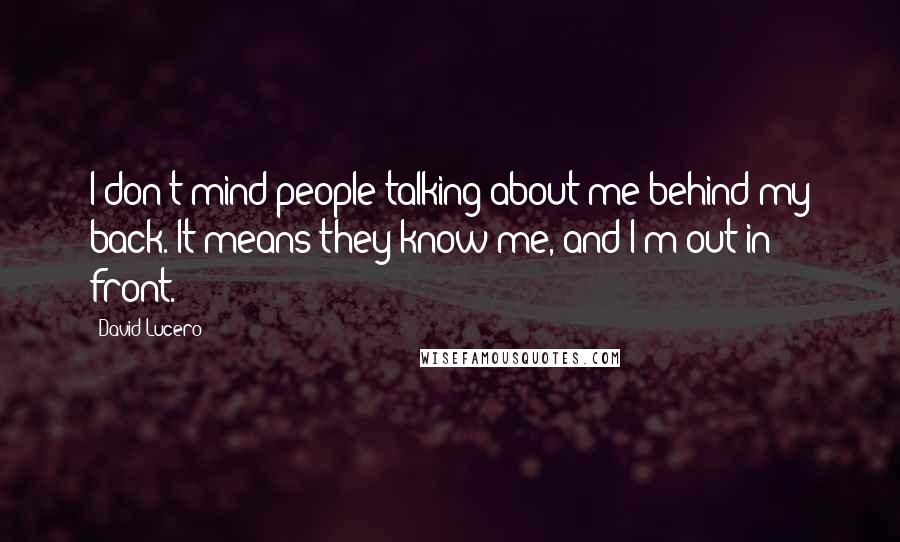 David Lucero Quotes: I don't mind people talking about me behind my back. It means they know me, and I'm out in front.