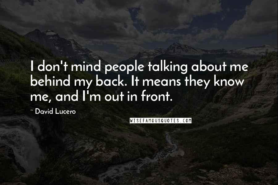 David Lucero Quotes: I don't mind people talking about me behind my back. It means they know me, and I'm out in front.