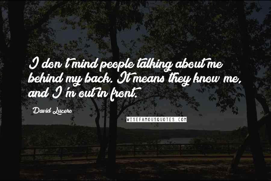 David Lucero Quotes: I don't mind people talking about me behind my back. It means they know me, and I'm out in front.