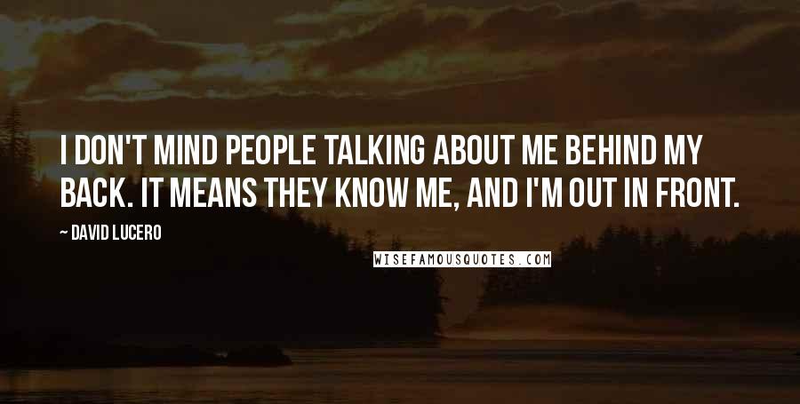 David Lucero Quotes: I don't mind people talking about me behind my back. It means they know me, and I'm out in front.