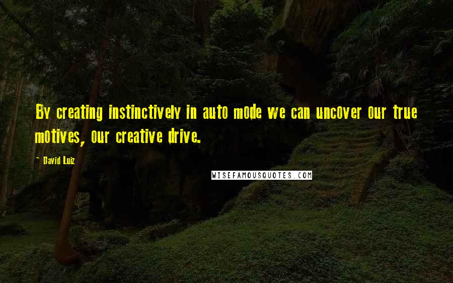 David Luiz Quotes: By creating instinctively in auto mode we can uncover our true motives, our creative drive.