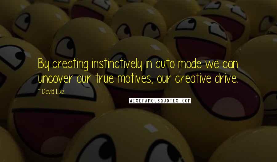David Luiz Quotes: By creating instinctively in auto mode we can uncover our true motives, our creative drive.