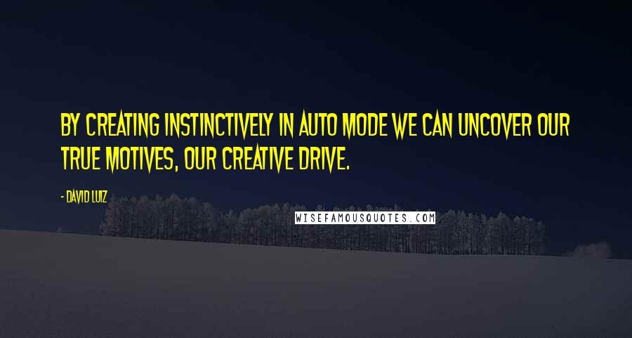 David Luiz Quotes: By creating instinctively in auto mode we can uncover our true motives, our creative drive.