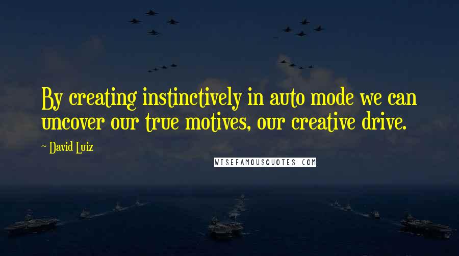 David Luiz Quotes: By creating instinctively in auto mode we can uncover our true motives, our creative drive.