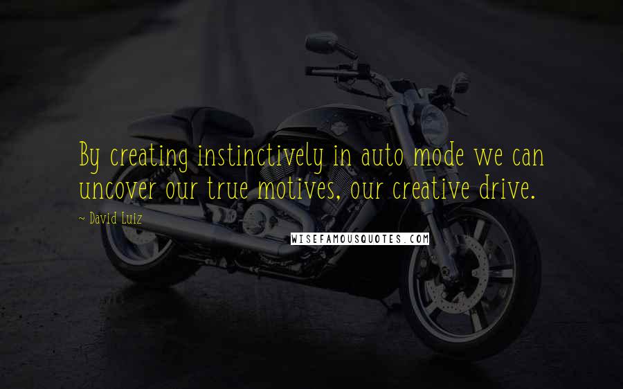 David Luiz Quotes: By creating instinctively in auto mode we can uncover our true motives, our creative drive.