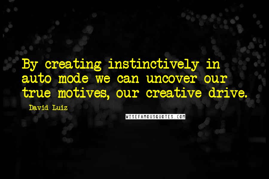 David Luiz Quotes: By creating instinctively in auto mode we can uncover our true motives, our creative drive.