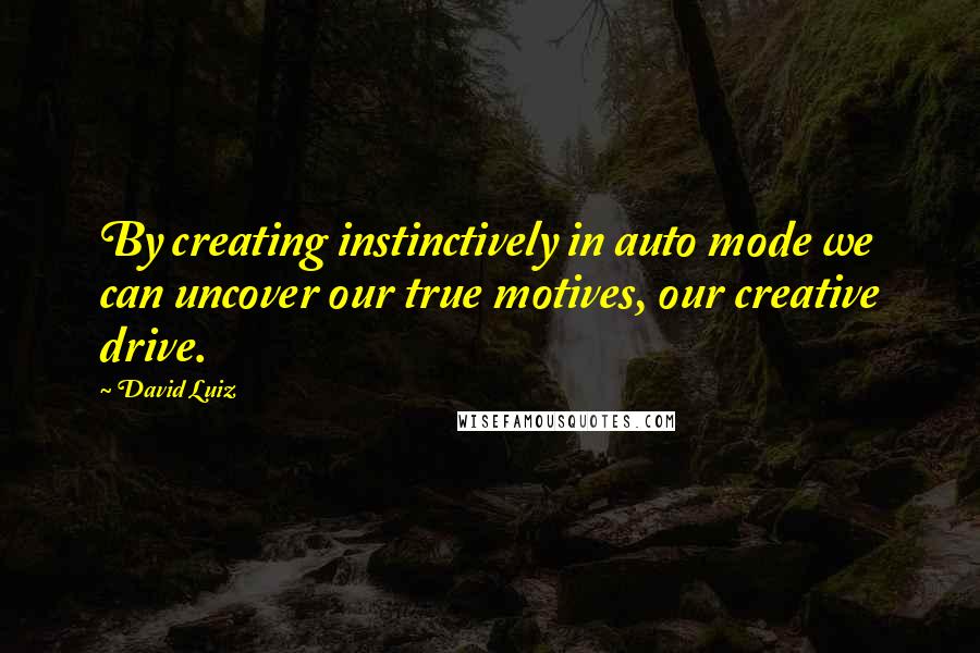 David Luiz Quotes: By creating instinctively in auto mode we can uncover our true motives, our creative drive.