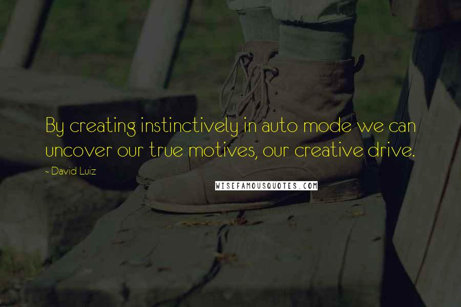 David Luiz Quotes: By creating instinctively in auto mode we can uncover our true motives, our creative drive.