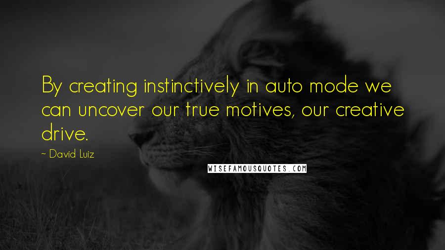 David Luiz Quotes: By creating instinctively in auto mode we can uncover our true motives, our creative drive.