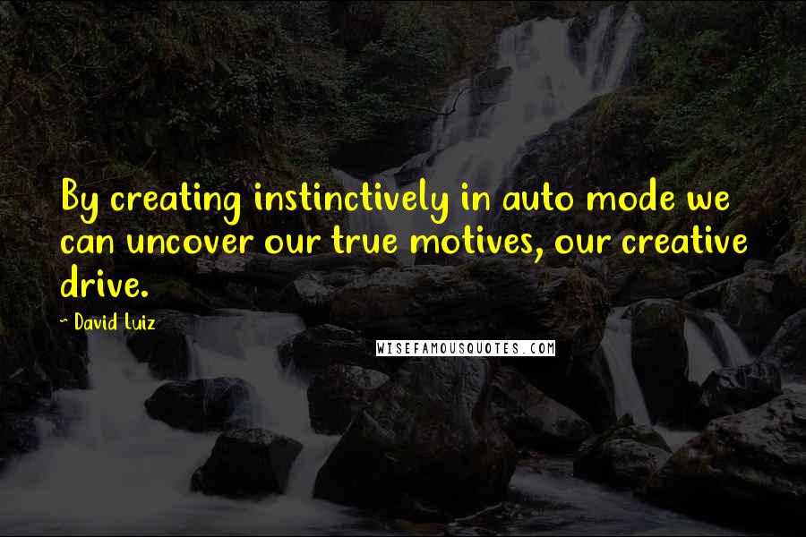 David Luiz Quotes: By creating instinctively in auto mode we can uncover our true motives, our creative drive.